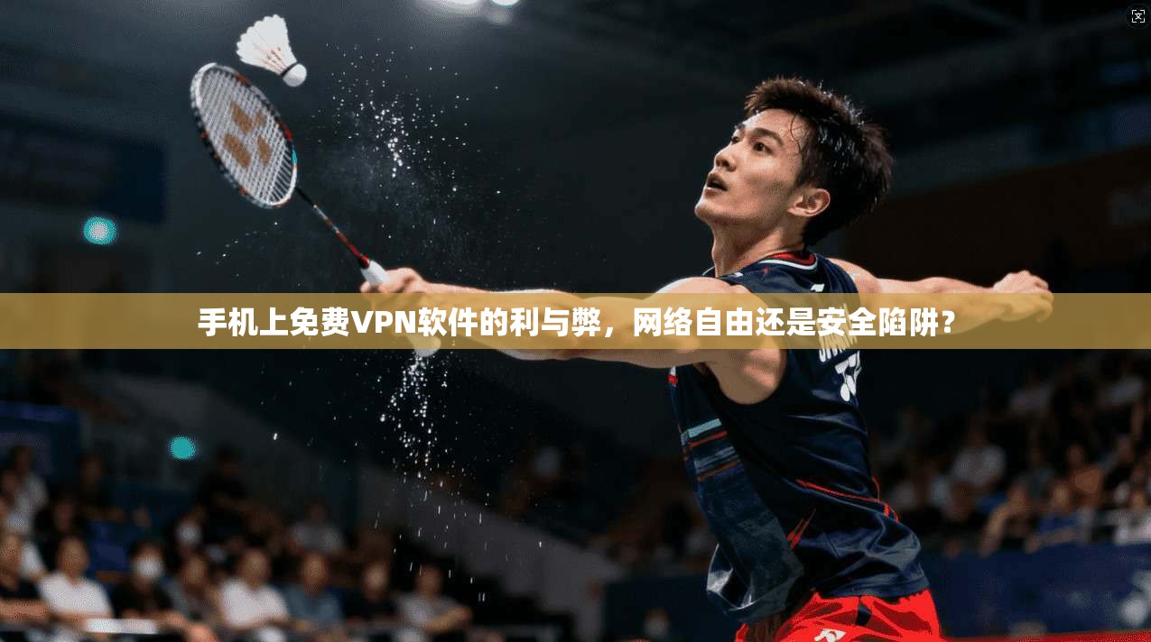 手机上免费VPN软件的利与弊，网络自由还是安全陷阱？