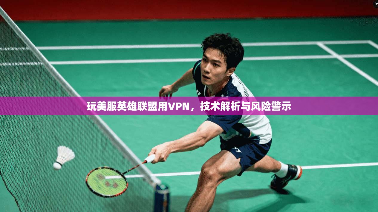 玩美服英雄联盟用VPN，技术解析与风险警示