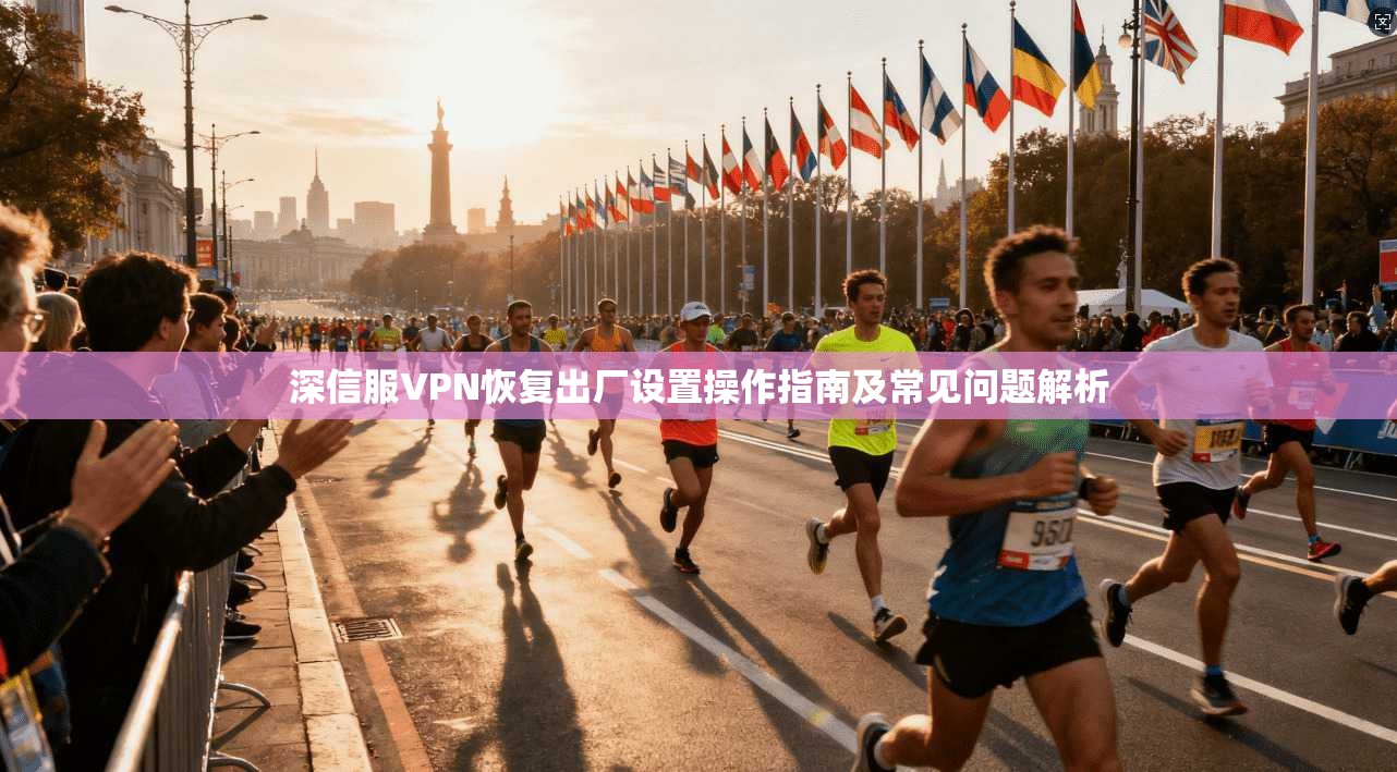 深信服VPN恢复出厂设置操作指南及常见问题解析