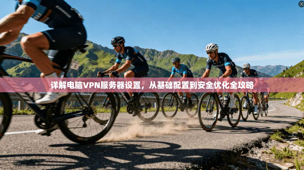详解电脑VPN服务器设置,从基础配置到安全优化全攻略 详解电脑VPN服务器设置,从基础配置到安全优化全攻略