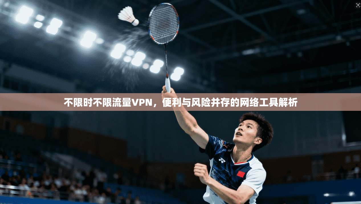 不限时不限流量VPN，便利与风险并存的网络工具解析