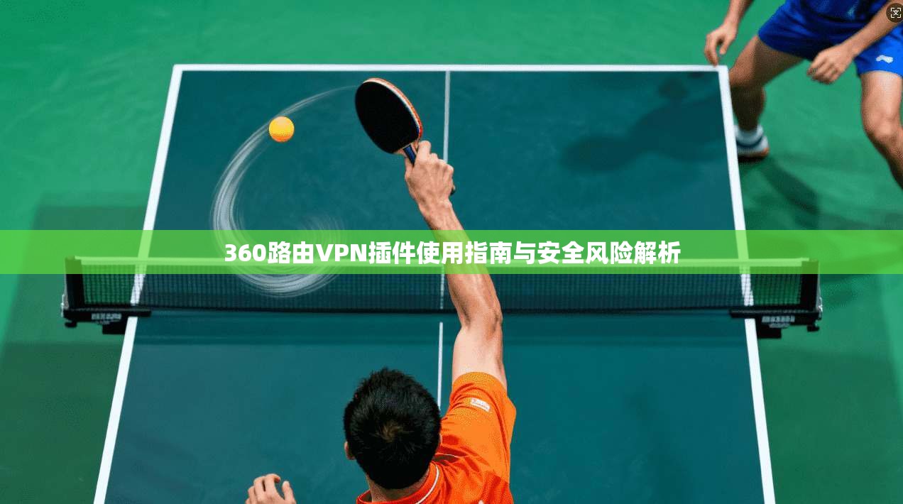 360路由VPN插件使用指南与安全风险解析