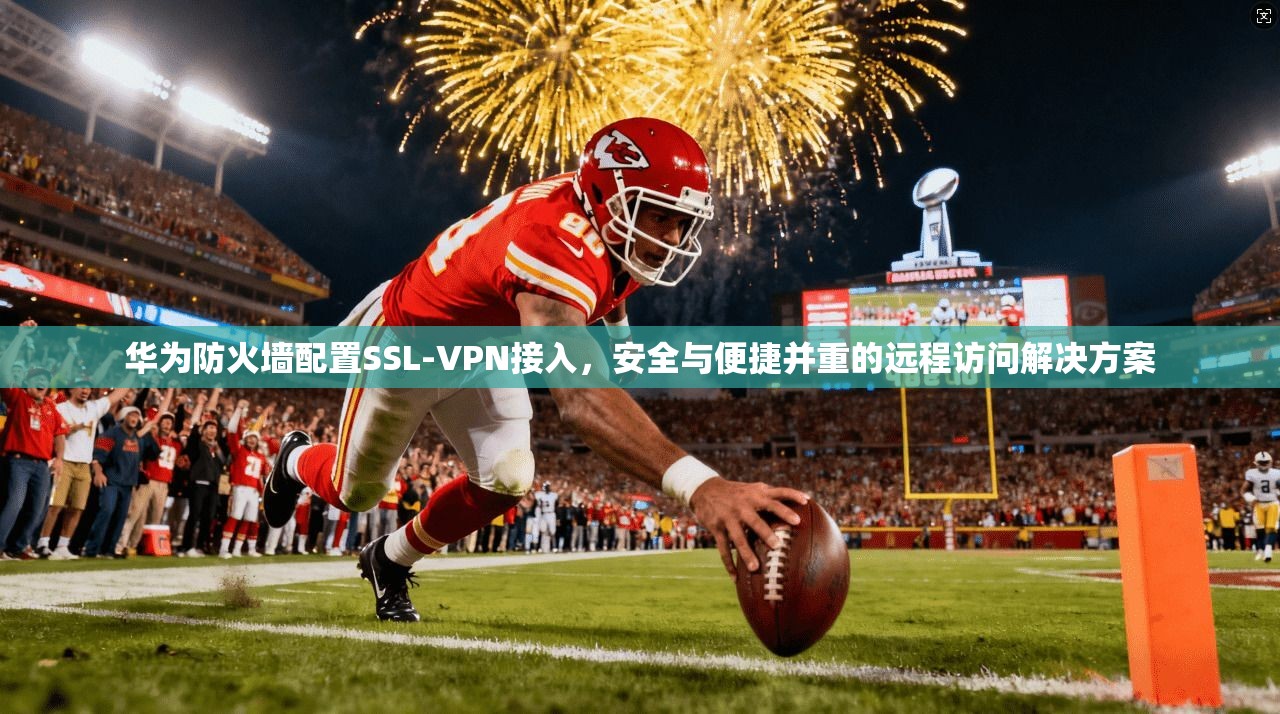 华为防火墙配置SSL-VPN接入，安全与便捷并重的远程访问解决方案