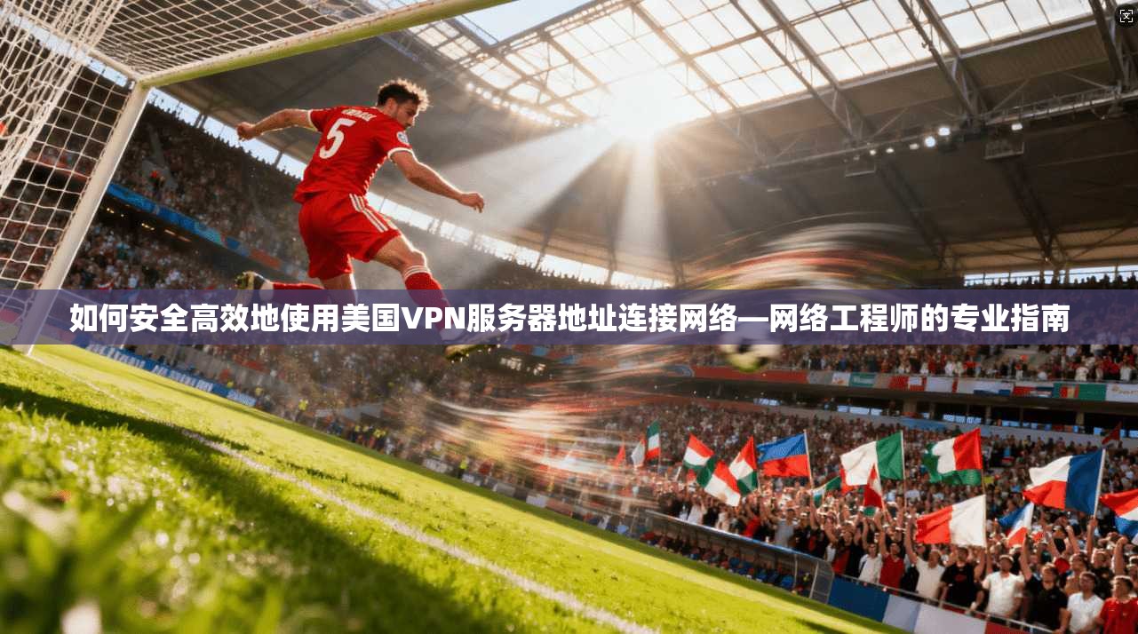 如何安全高效地使用美国VPN服务器地址连接网络—网络工程师的专业指南