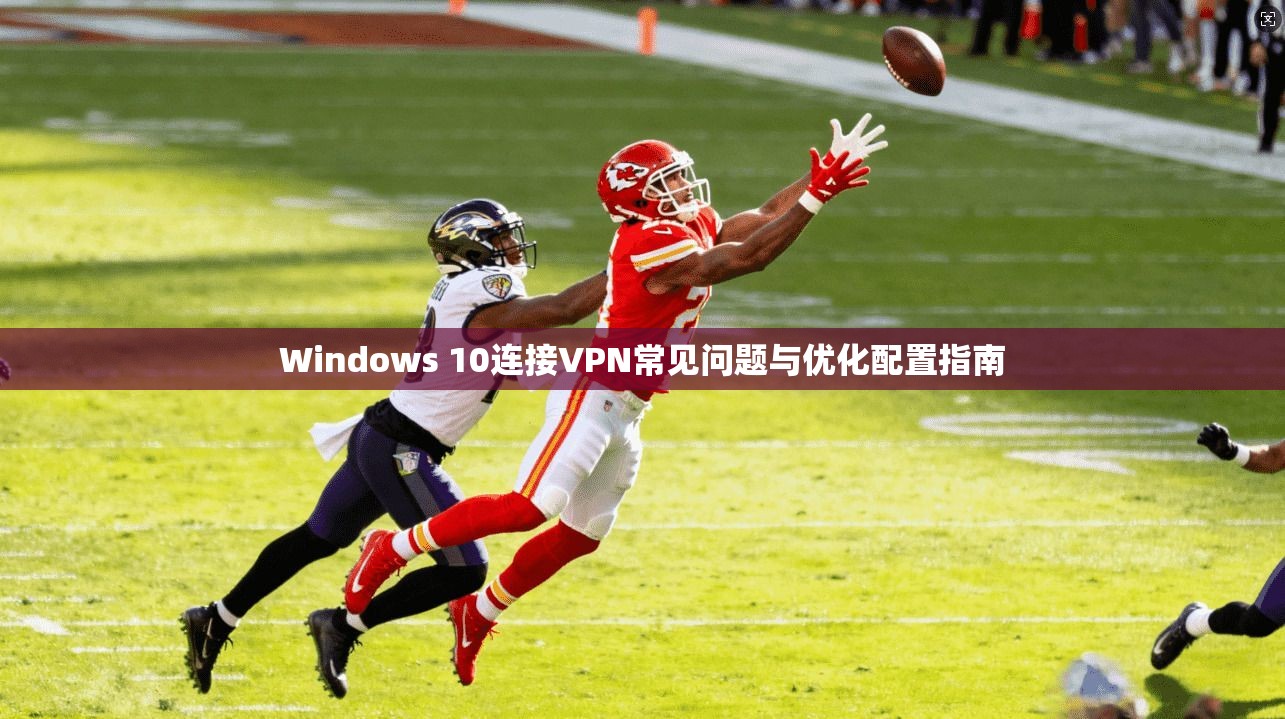 Windows 10连接VPN常见问题与优化配置指南 Windows 10连接VPN常见问题与优化配置指南