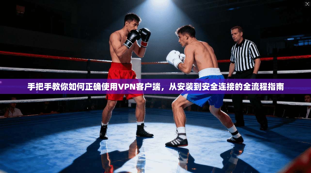 手把手教你如何正确使用VPN客户端,从安装到安全连接的全流程指南 手把手教你如何正确使用VPN客户端,从安装到安全连接的全流程指南