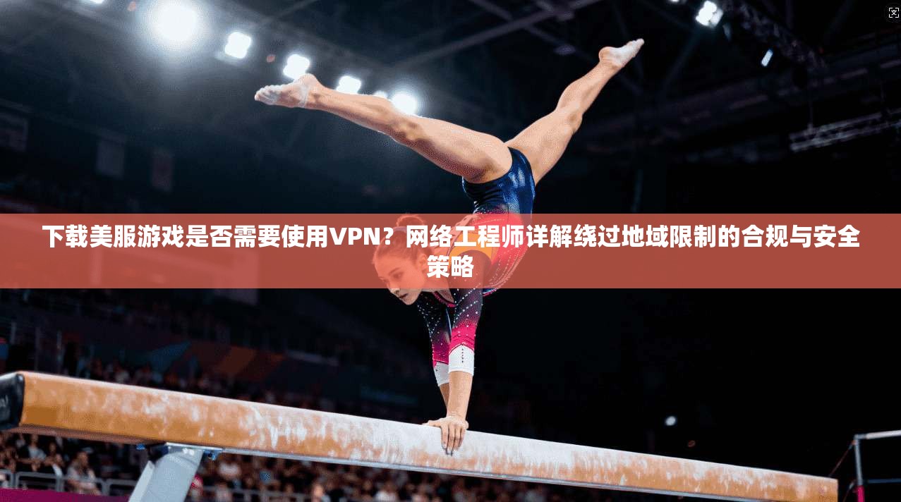 下载美服游戏是否需要使用VPN?网络工程师详解绕过地域限制的合规与安全策略 下载美服游戏是否需要使用VPN?网络工程师详解绕过地域限制的合规与安全策略