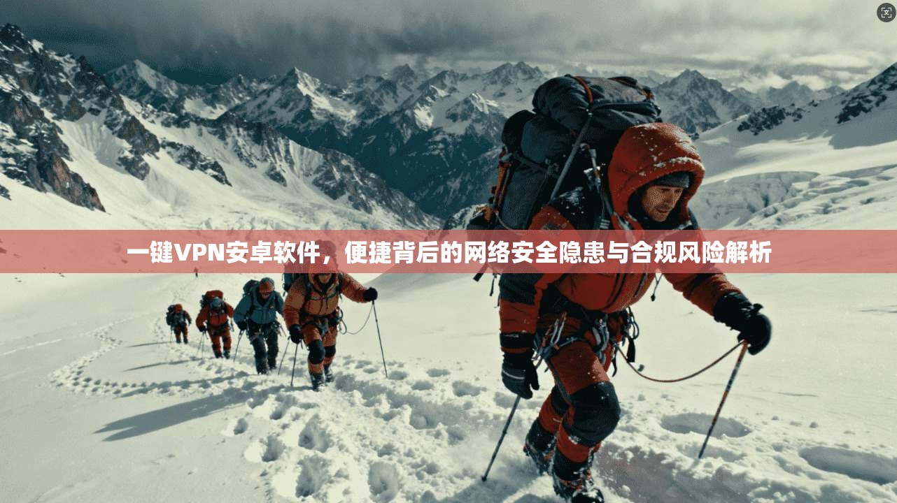 一键VPN安卓软件，便捷背后的网络安全隐患与合规风险解析