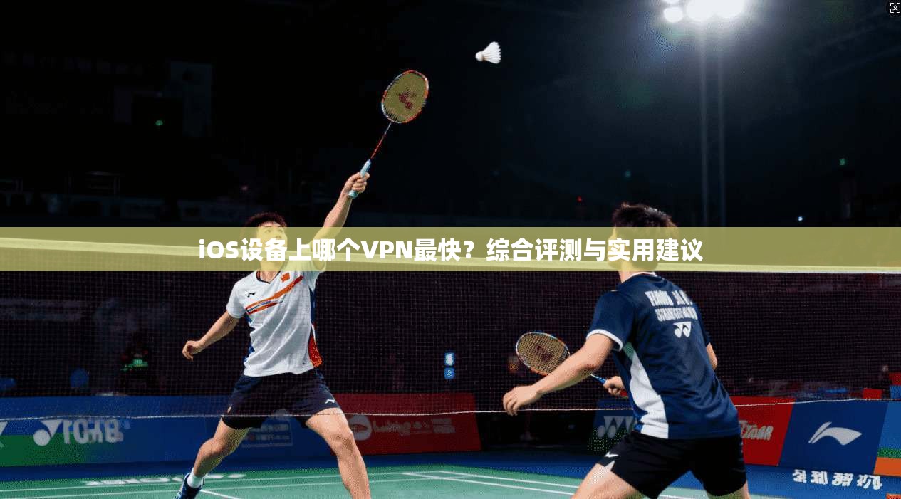 iOS设备上哪个VPN最快？综合评测与实用建议