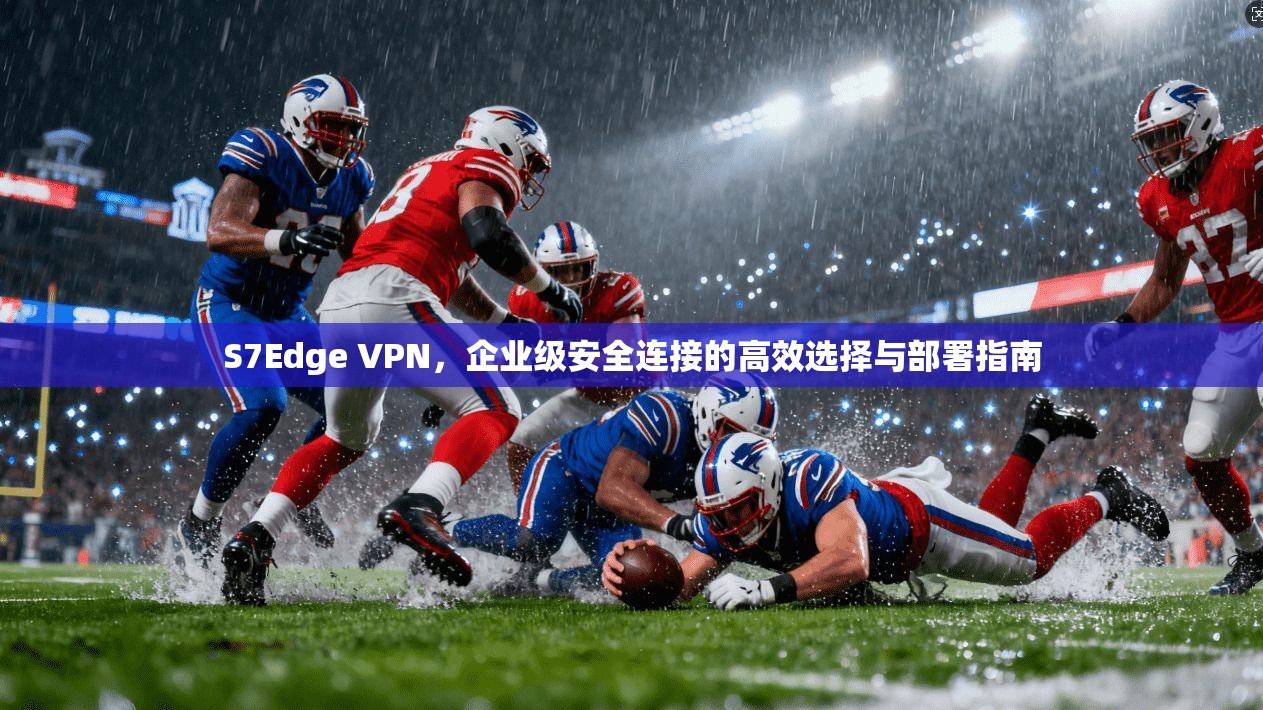 S7Edge VPN,企业级安全连接的高效选择与部署指南 S7Edge VPN,企业级安全连接的高效选择与部署指南