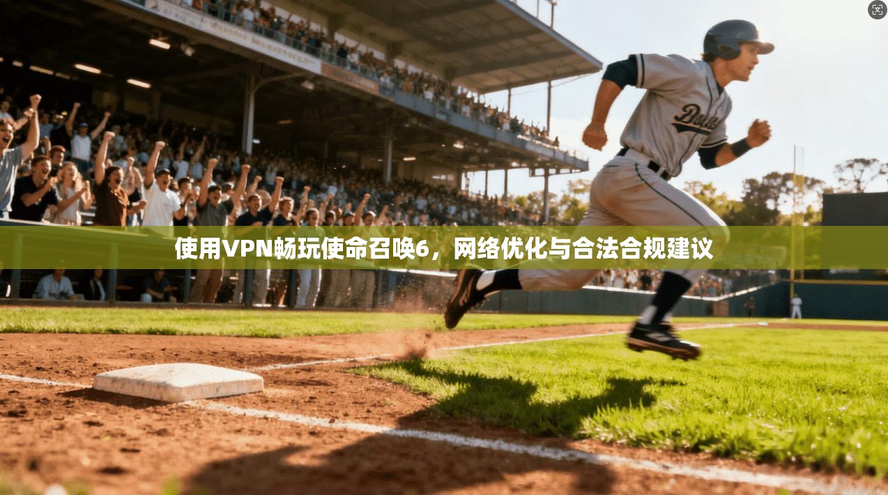 使用VPN畅玩使命召唤6,网络优化与合法合规建议 使用VPN畅玩使命召唤6,网络优化与合法合规建议