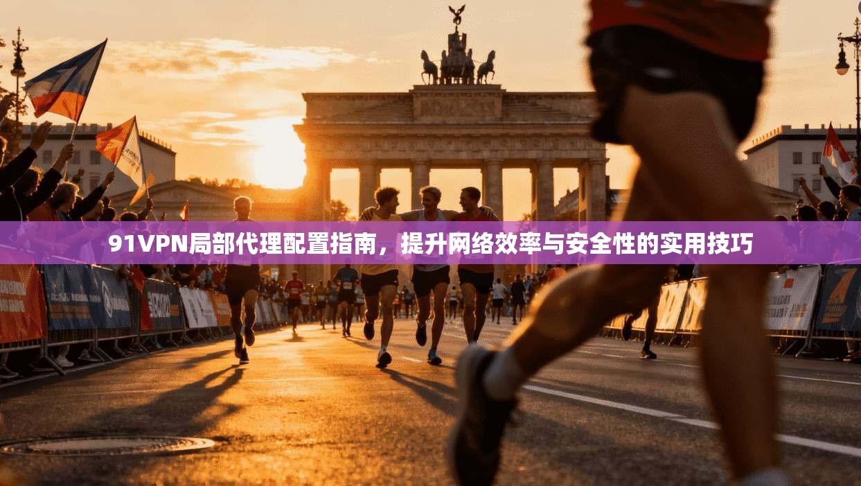 91VPN局部代理配置指南，提升网络效率与安全性的实用技巧