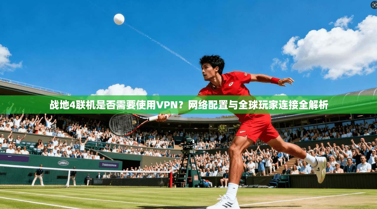 战地4联机是否需要使用VPN？网络配置与全球玩家连接全解析