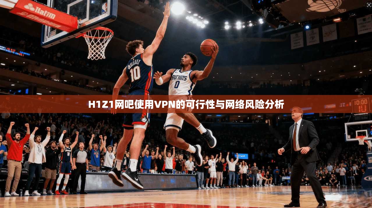 H1Z1网吧使用VPN的可行性与网络风险分析 H1Z1网吧使用VPN的可行性与网络风险分析