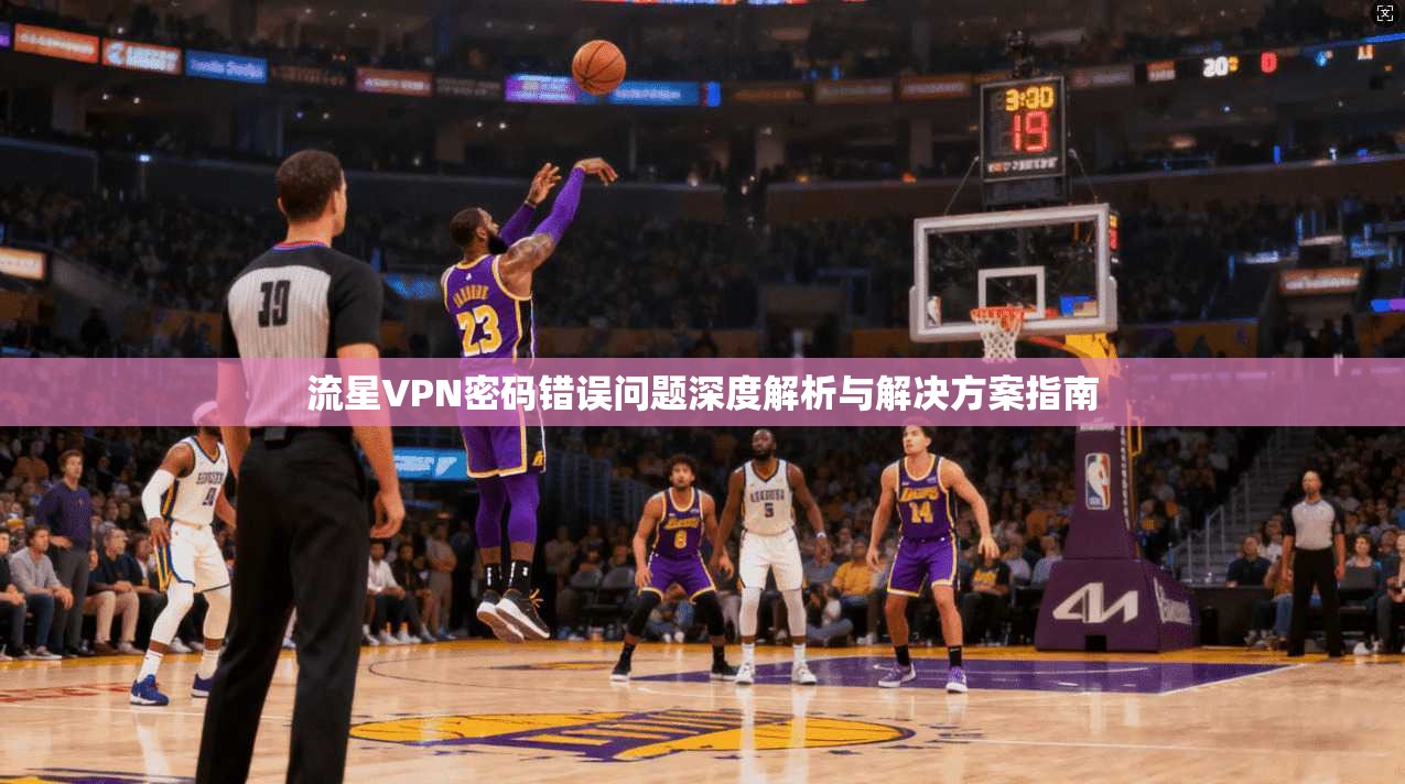 流星VPN密码错误问题深度解析与解决方案指南