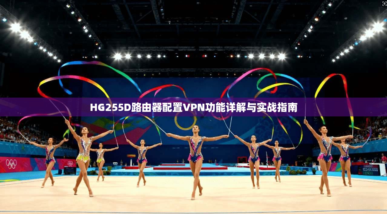 HG255D路由器配置VPN功能详解与实战指南 HG255D路由器配置VPN功能详解与实战指南