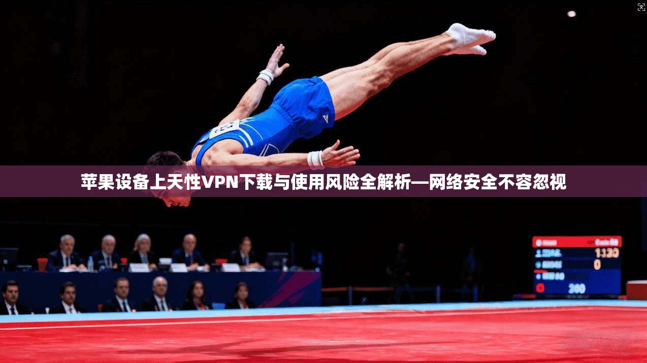苹果设备上天性VPN下载与使用风险全解析—网络安全不容忽视