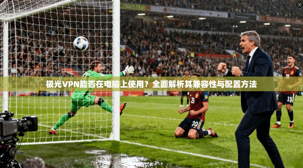 极光VPN能否在电脑上使用？全面解析其兼容性与配置方法