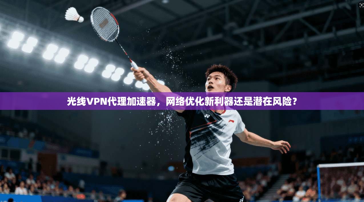 光线VPN代理加速器，网络优化新利器还是潜在风险？