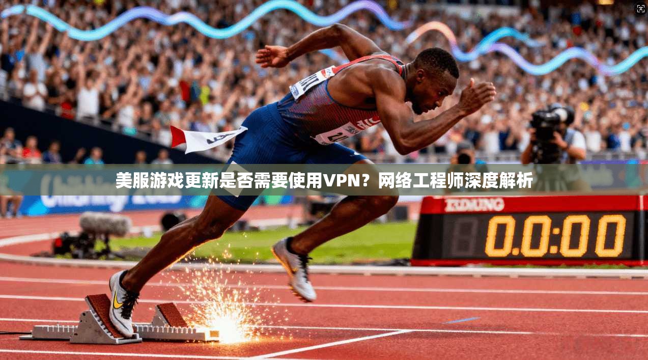 美服游戏更新是否需要使用VPN?网络工程师深度解析 美服游戏更新是否需要使用VPN?网络工程师深度解析