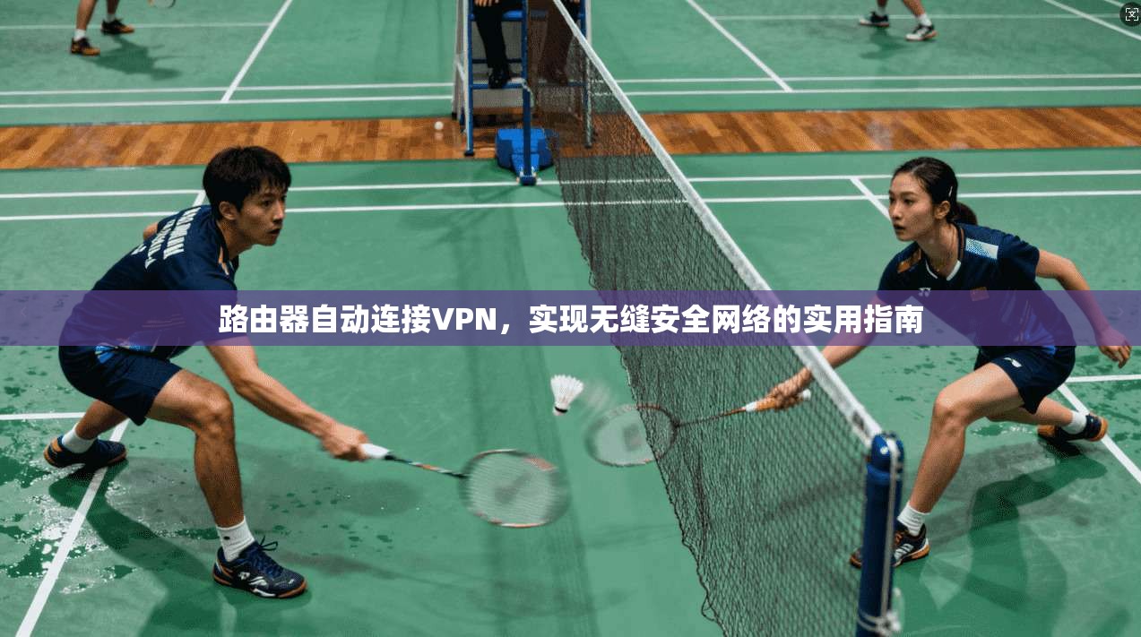 路由器自动连接VPN，实现无缝安全网络的实用指南