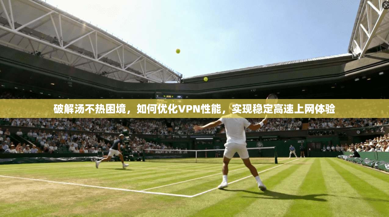 破解汤不热困境，如何优化VPN性能，实现稳定高速上网体验