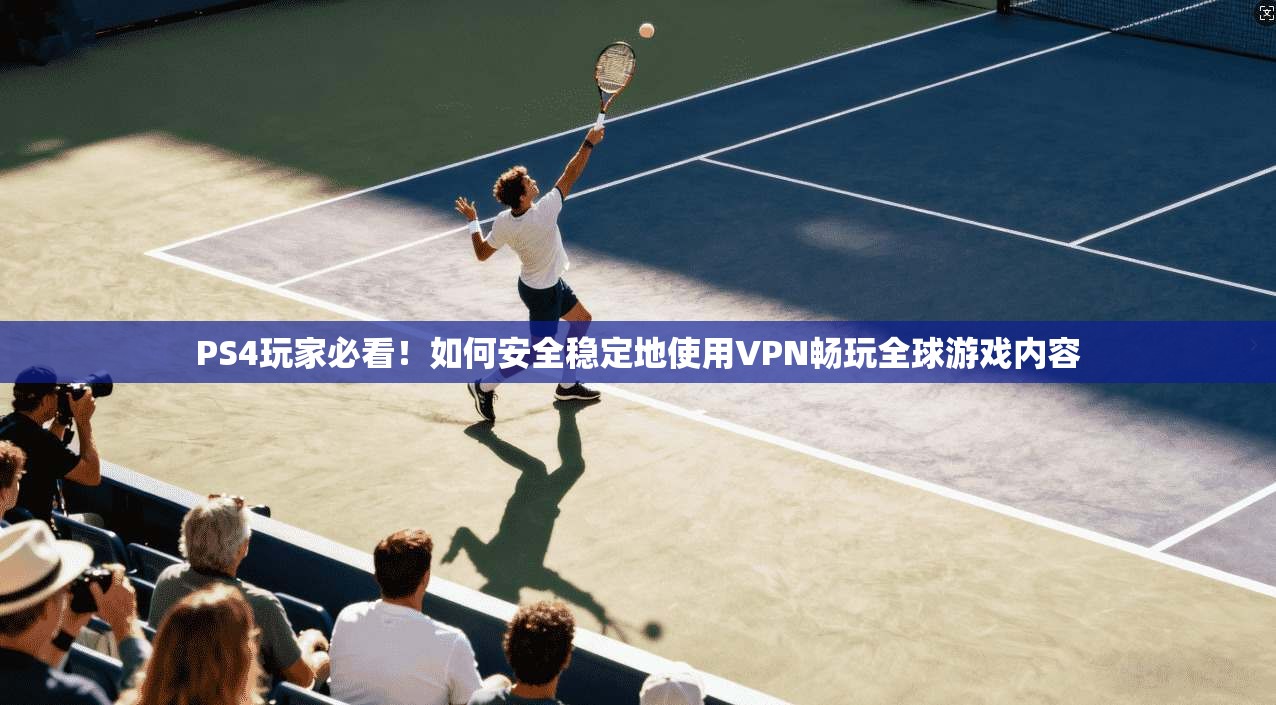 PS4玩家必看！如何安全稳定地使用VPN畅玩全球游戏内容