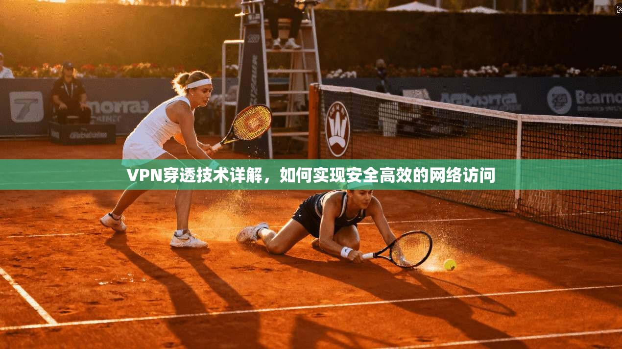 VPN穿透技术详解,如何实现安全高效的网络访问 VPN穿透技术详解,如何实现安全高效的网络访问