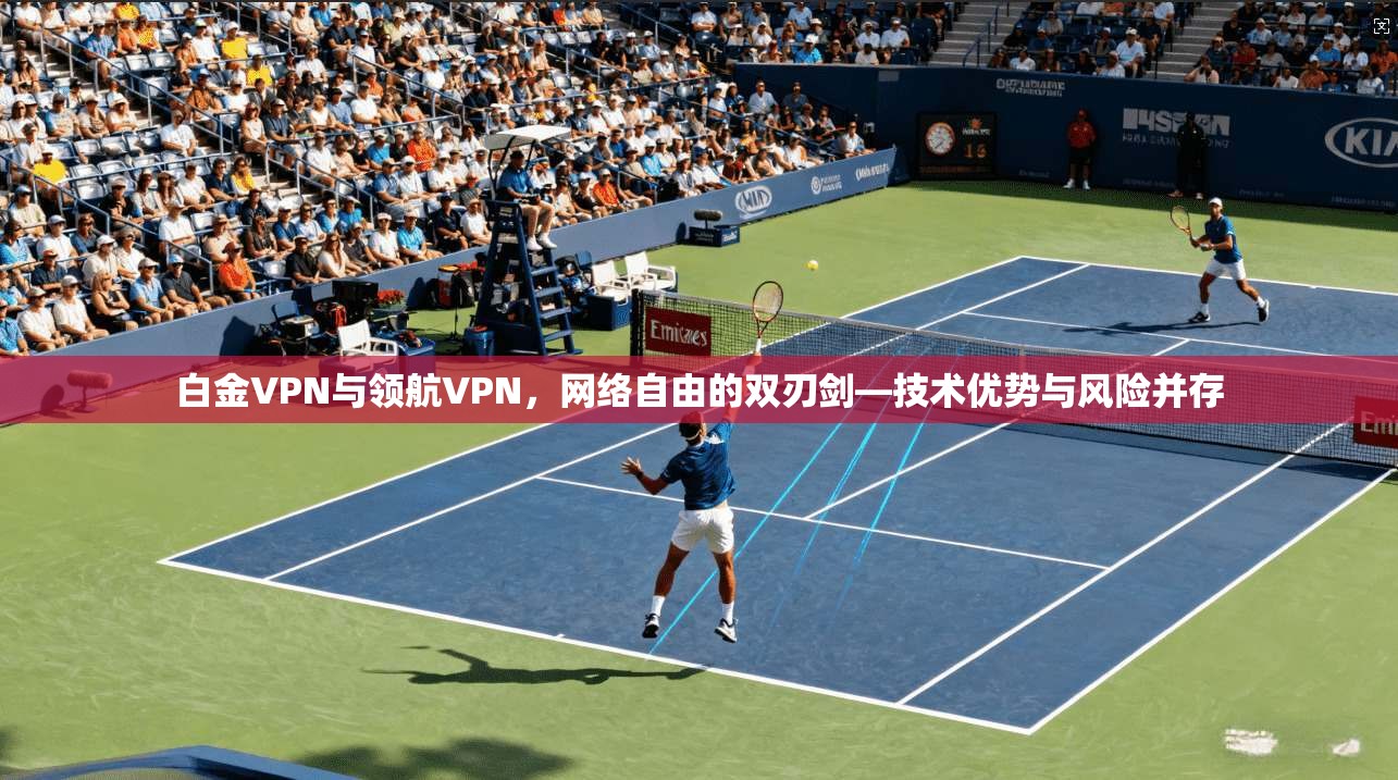 白金VPN与领航VPN，网络自由的双刃剑—技术优势与风险并存