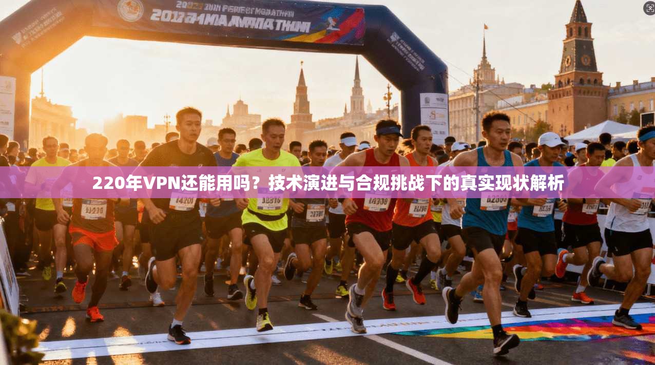 220年VPN还能用吗?技术演进与合规挑战下的真实现状解析 220年VPN还能用吗?技术演进与合规挑战下的真实现状解析