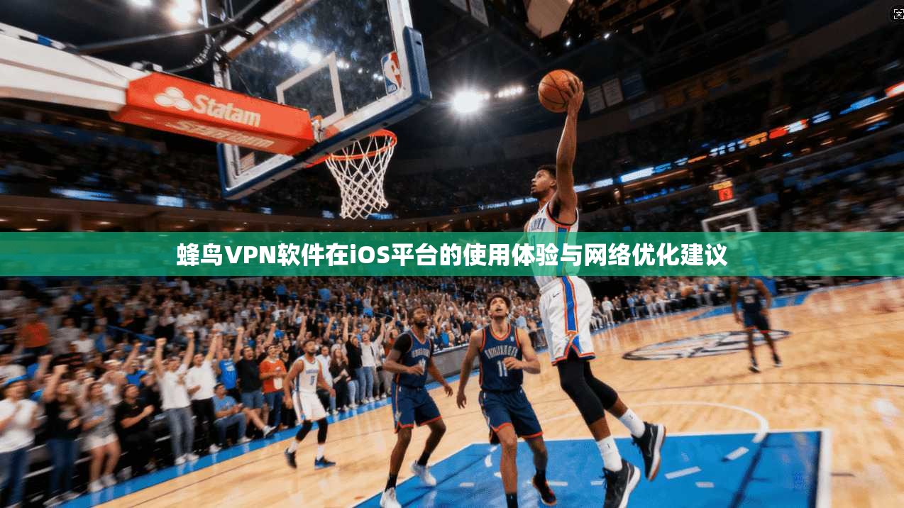 蜂鸟VPN软件在iOS平台的使用体验与网络优化建议