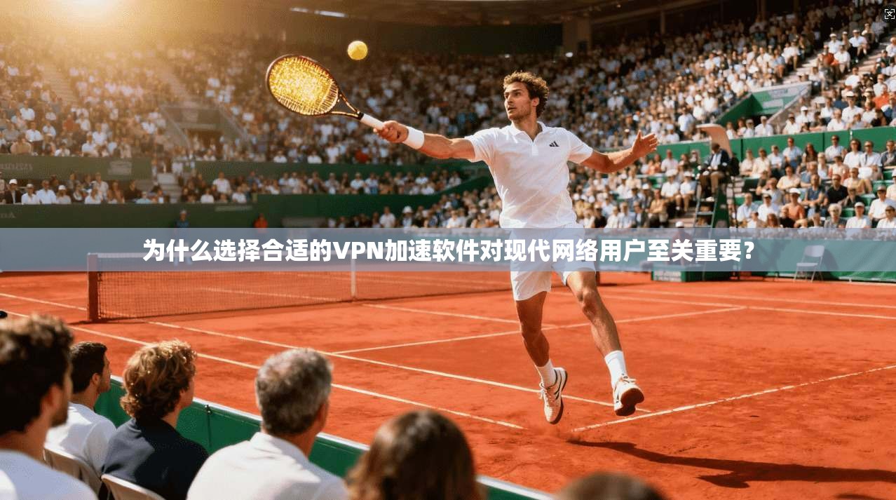 为什么选择合适的VPN加速软件对现代网络用户至关重要？