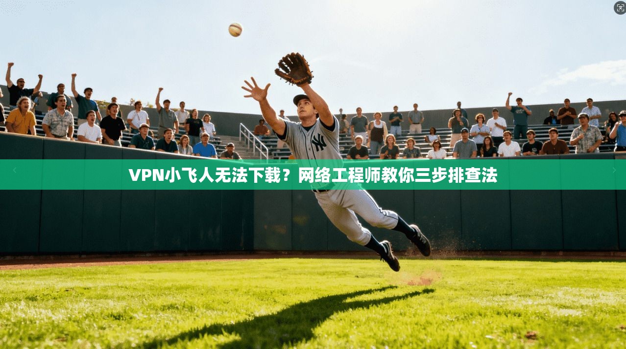 VPN小飞人无法下载？网络工程师教你三步排查法