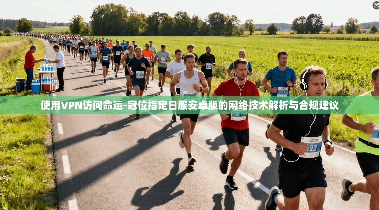 使用VPN访问命运-冠位指定日服安卓版的网络技术解析与合规建议