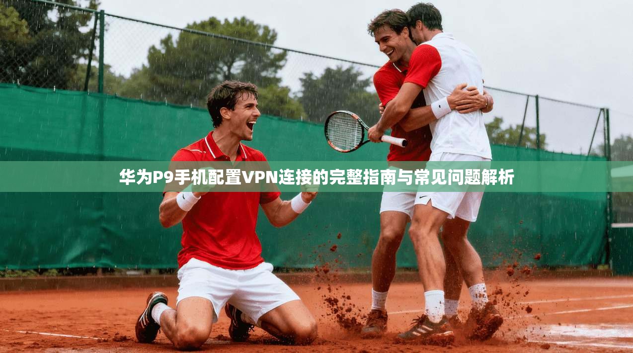 华为P9手机配置VPN连接的完整指南与常见问题解析