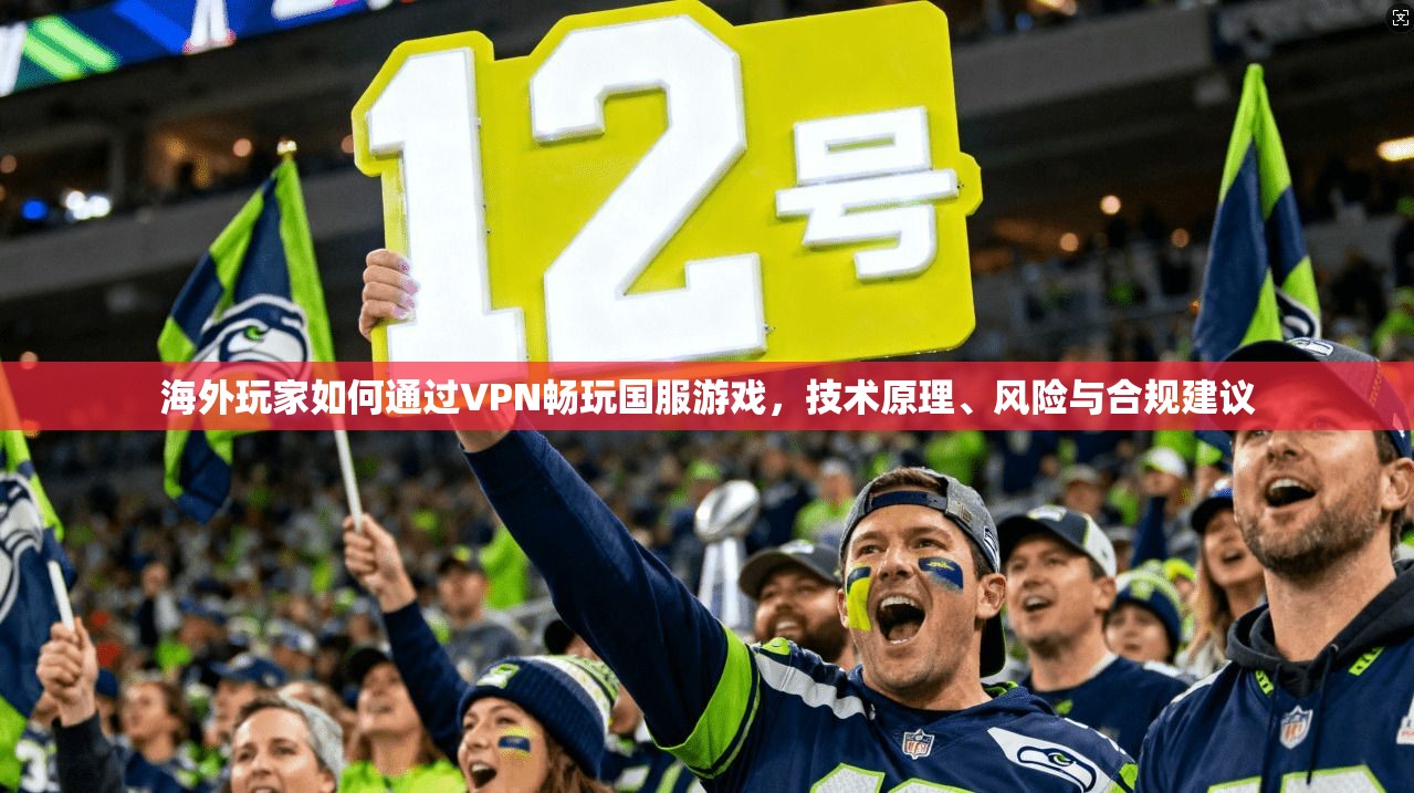 海外玩家如何通过VPN畅玩国服游戏，技术原理、风险与合规建议