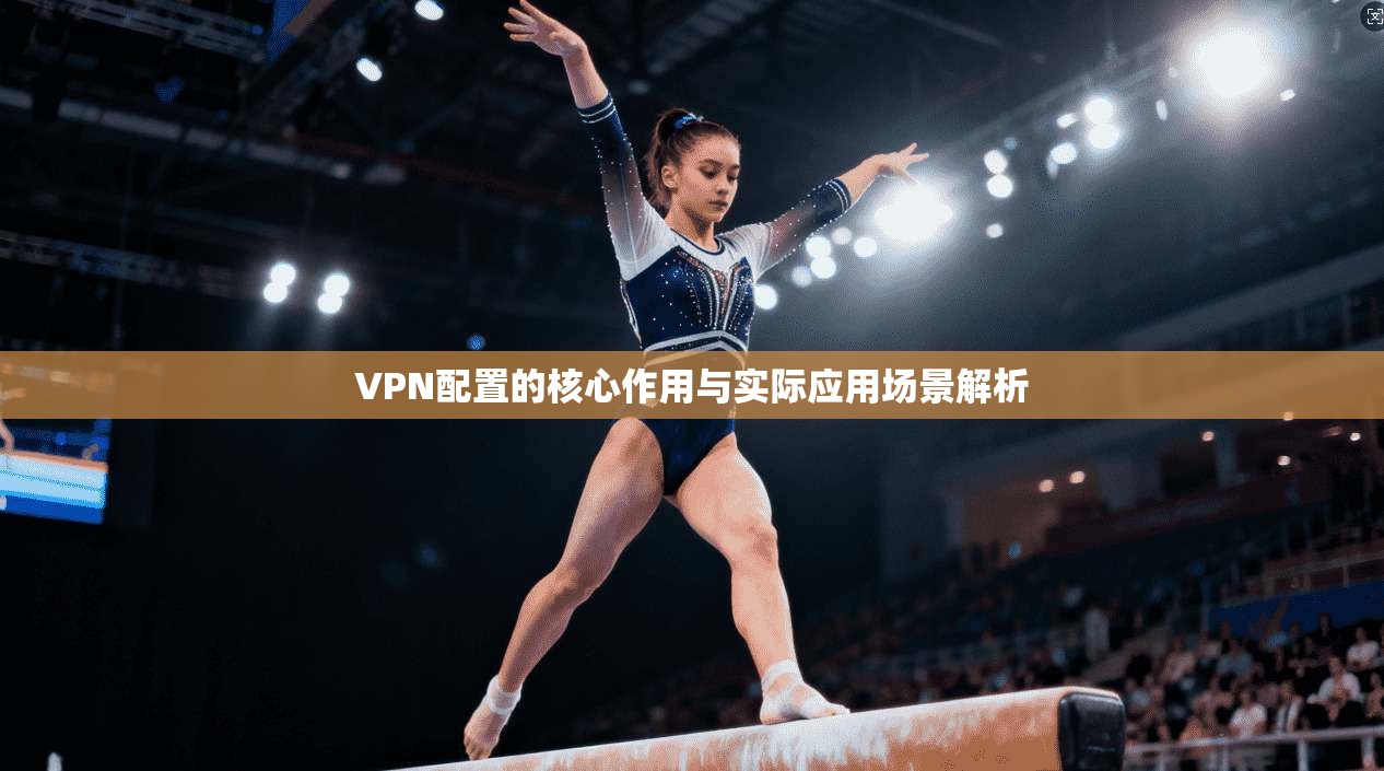 VPN配置的核心作用与实际应用场景解析