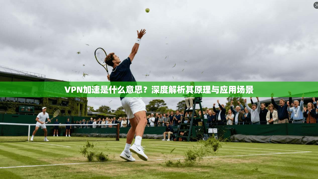 VPN加速是什么意思？深度解析其原理与应用场景