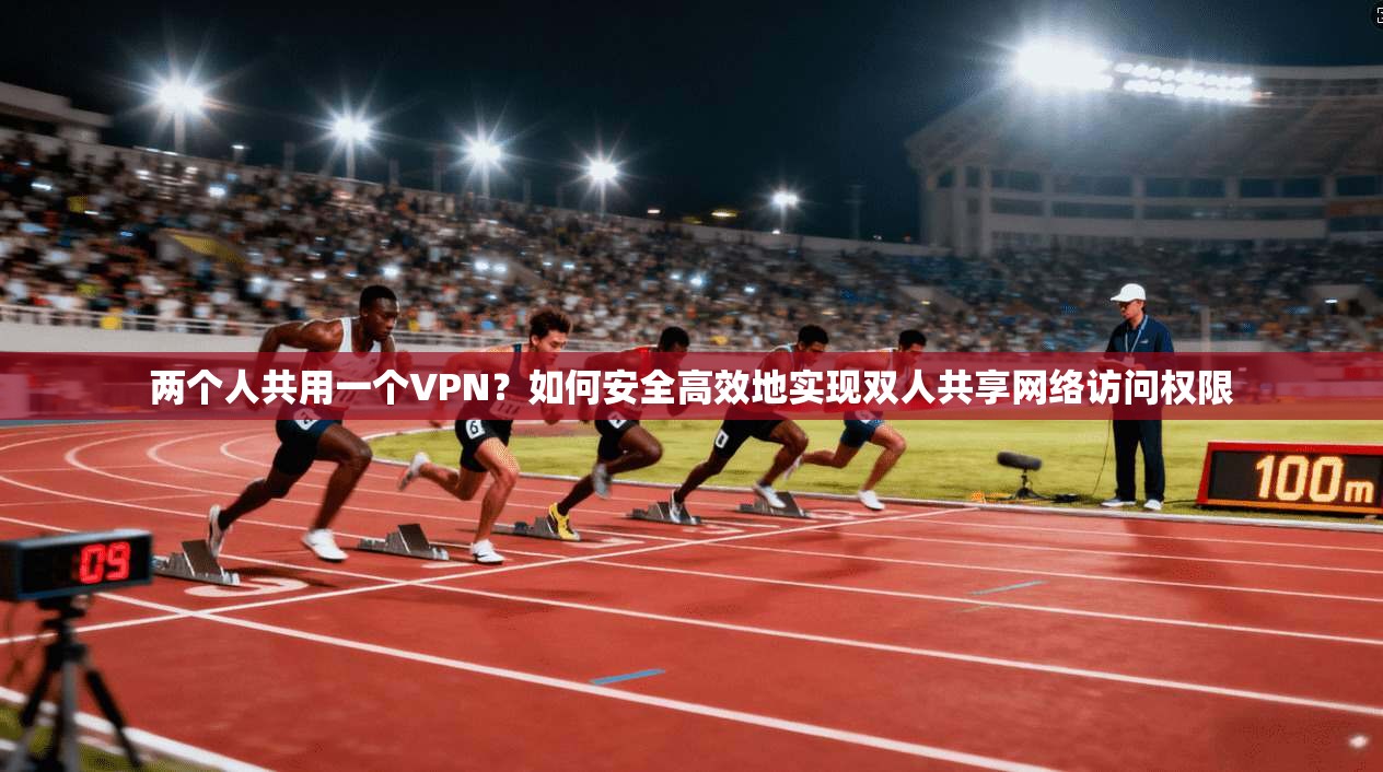 两个人共用一个VPN？如何安全高效地实现双人共享网络访问权限