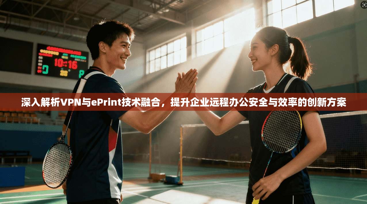 深入解析VPN与ePrint技术融合，提升企业远程办公安全与效率的创新方案