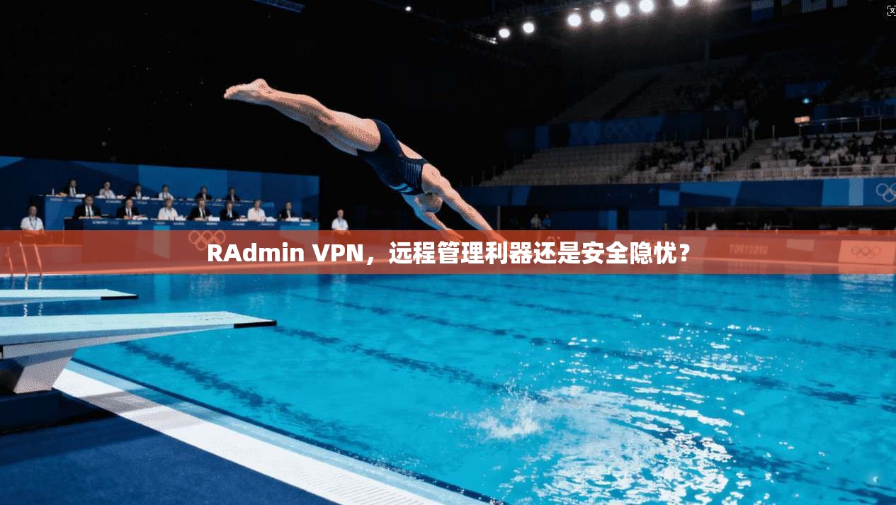 RAdmin VPN，远程管理利器还是安全隐忧？