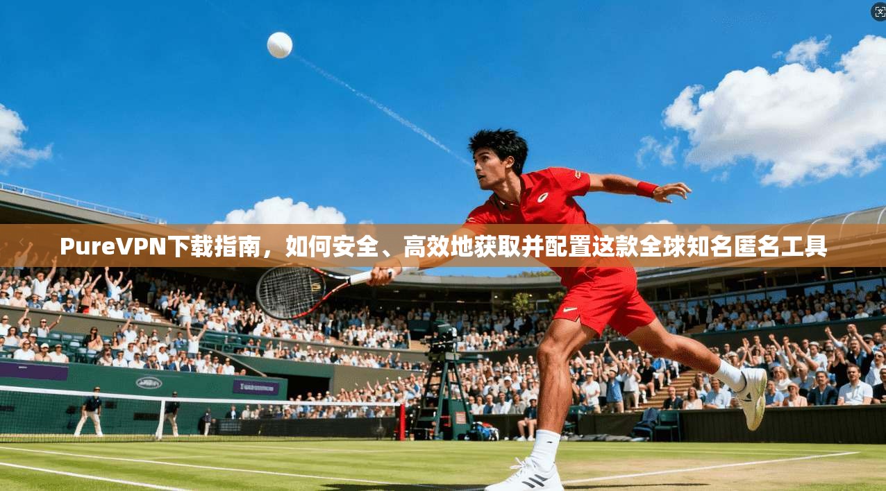 PureVPN下载指南，如何安全、高效地获取并配置这款全球知名匿名工具