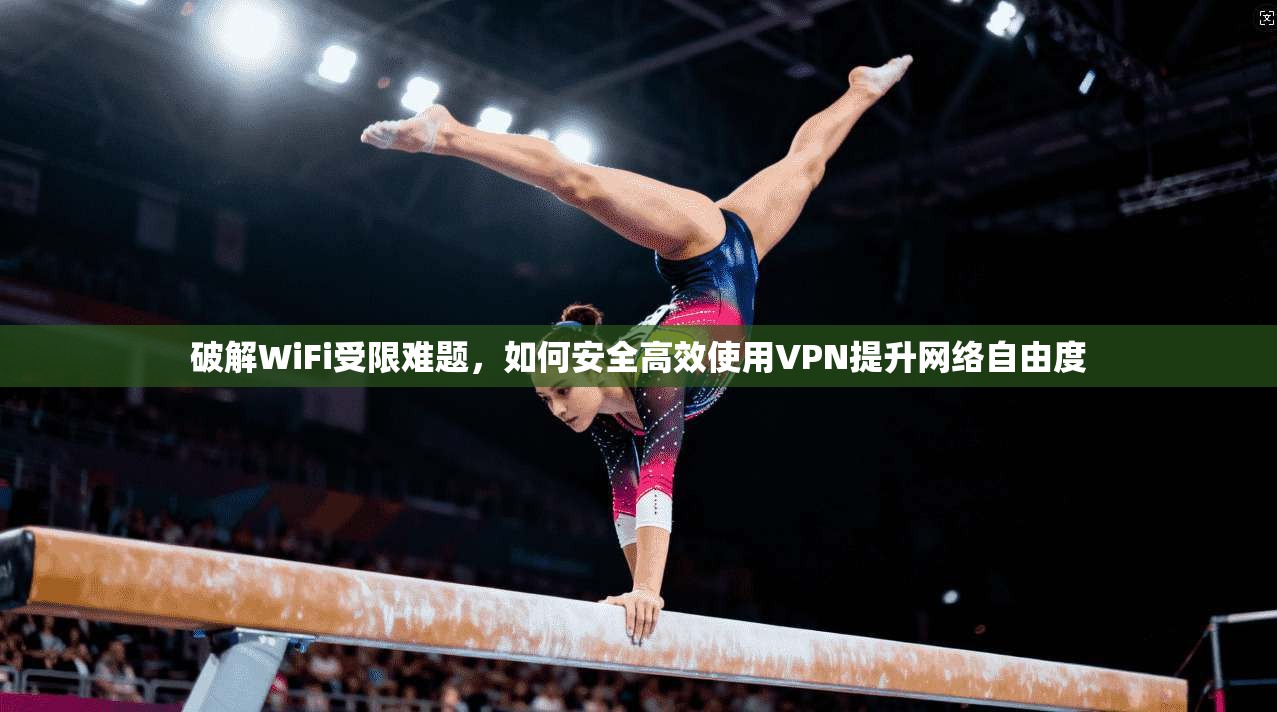 破解WiFi受限难题，如何安全高效使用VPN提升网络自由度