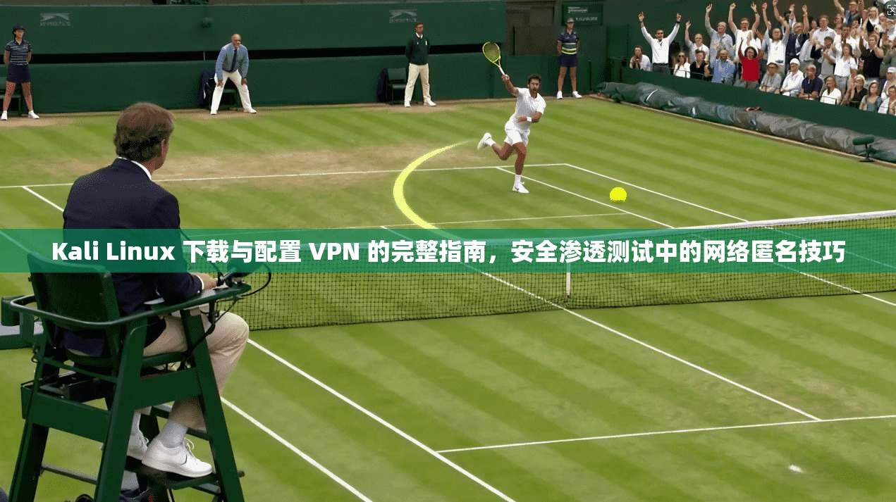 Kali Linux 下载与配置 VPN 的完整指南，安全渗透测试中的网络匿名技巧