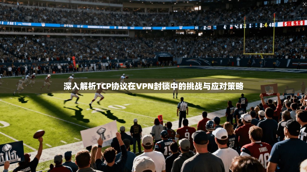 深入解析TCP协议在VPN封锁中的挑战与应对策略