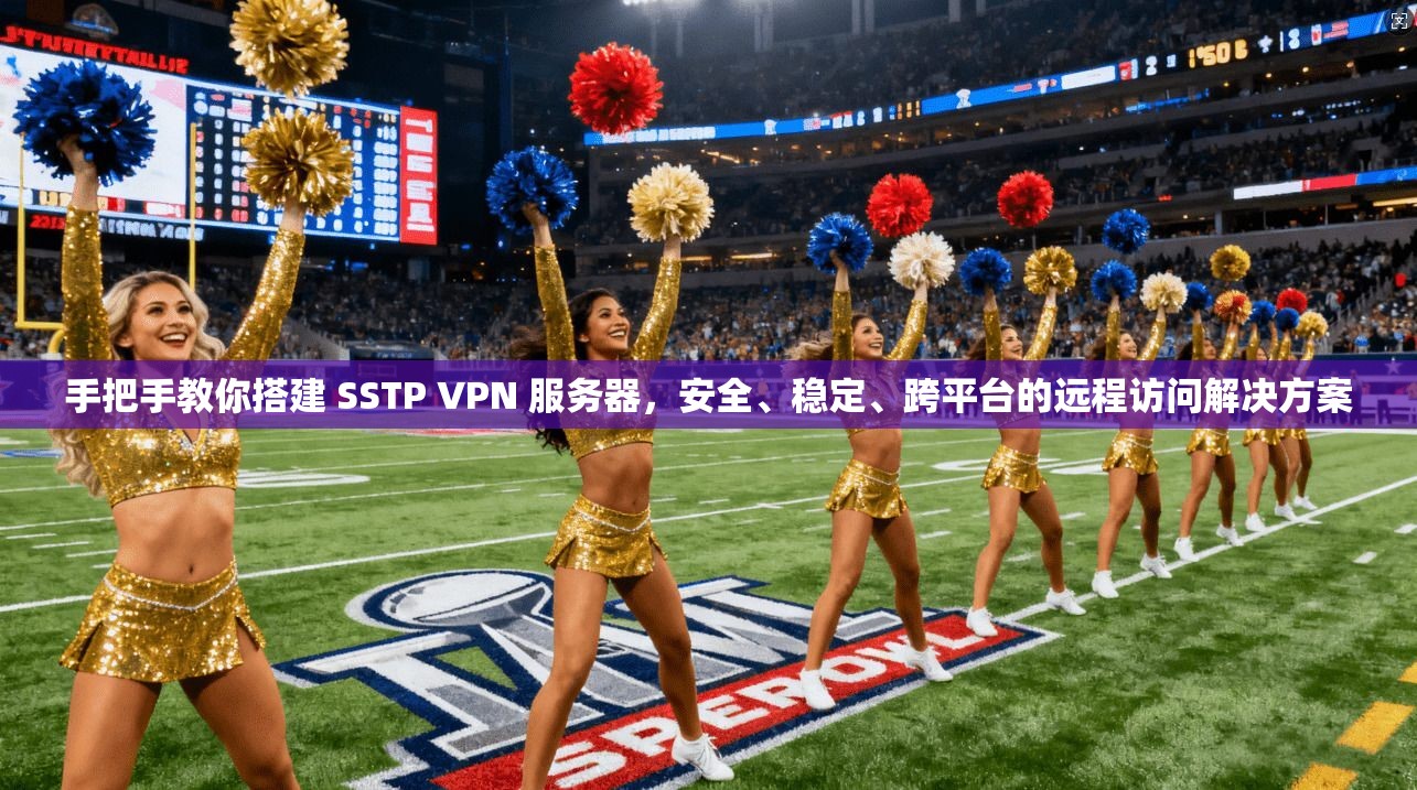 手把手教你搭建 SSTP VPN 服务器，安全、稳定、跨平台的远程访问解决方案