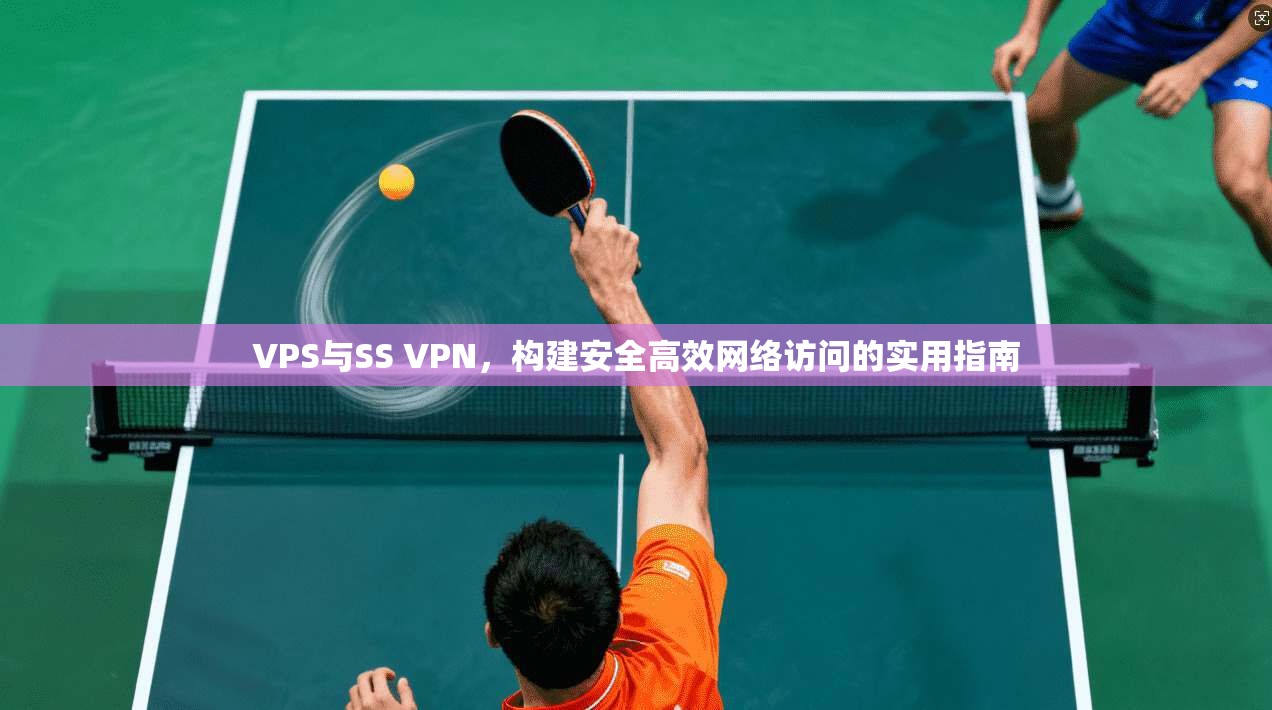 VPS与SS VPN，构建安全高效网络访问的实用指南
