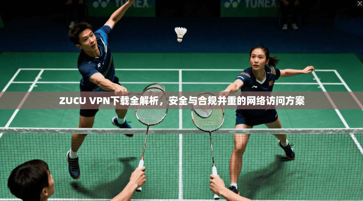 ZUCU VPN下载全解析，安全与合规并重的网络访问方案