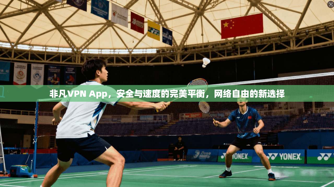 非凡VPN App，安全与速度的完美平衡，网络自由的新选择