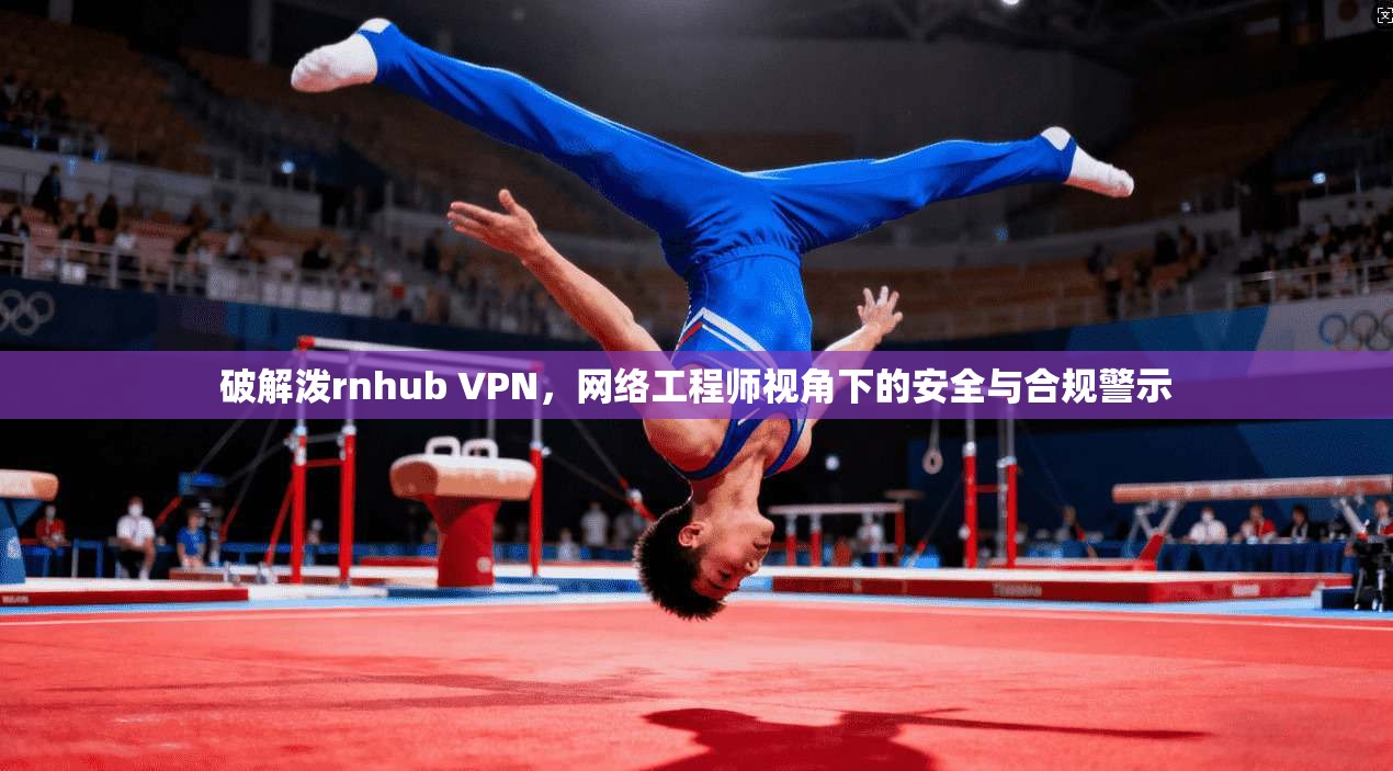 破解泼rnhub VPN,网络工程师视角下的安全与合规警示